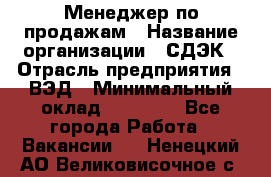 Менеджер по продажам › Название организации ­ СДЭК › Отрасль предприятия ­ ВЭД › Минимальный оклад ­ 15 000 - Все города Работа » Вакансии   . Ненецкий АО,Великовисочное с.